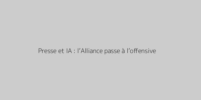Presse et IA : l’Alliance passe à l’offensive